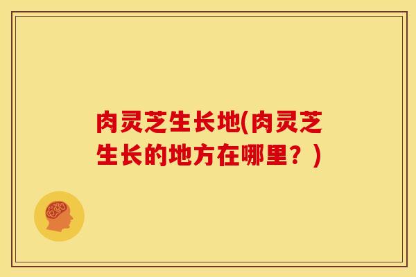 肉灵芝生长地(肉灵芝生长的地方在哪里？)
