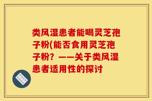 类风湿患者能喝灵芝孢子粉(能否食用灵芝孢子粉?——关于类风湿患者适用性的探讨 类风湿患者能喝灵芝孢子粉(能否食用灵芝孢子粉?——关于类风湿患者适用性的探讨
