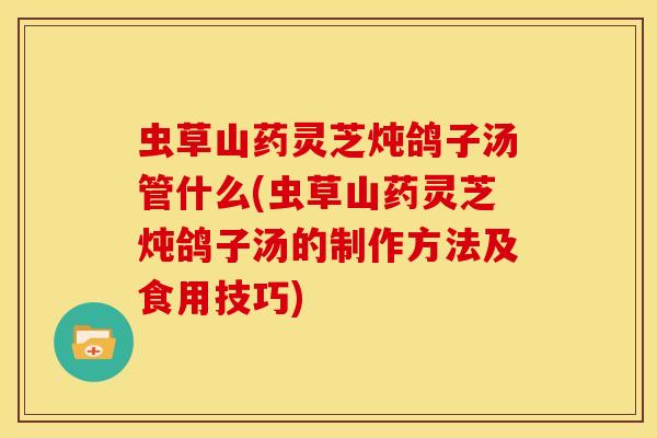 虫草山药灵芝炖鸽子汤管什么(虫草山药灵芝炖鸽子汤的制作方法及食用技巧) 虫草山药灵芝炖鸽子汤管什么(虫草山药灵芝炖鸽子汤的制作方法及食用技巧)