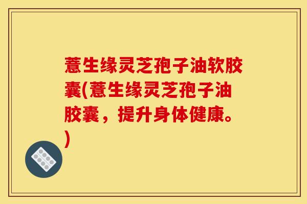 薏生缘灵芝孢子油软胶囊(薏生缘灵芝孢子油胶囊,提升身体健康。) 薏生缘灵芝孢子油软胶囊(薏生缘灵芝孢子油胶囊,提升身体健康。)