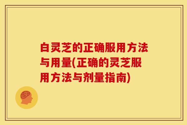 白灵芝的正确服用方法与用量(正确的灵芝服用方法与剂量指南)