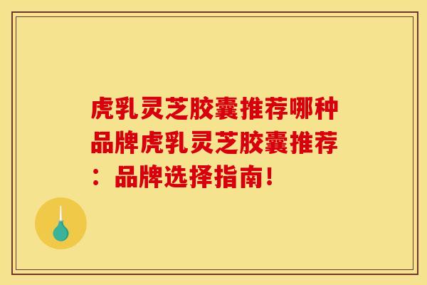 虎乳灵芝胶囊推荐哪种品牌虎乳灵芝胶囊推荐:品牌选择指南! 虎乳灵芝胶囊推荐哪种品牌虎乳灵芝胶囊推荐:品牌选择指南!