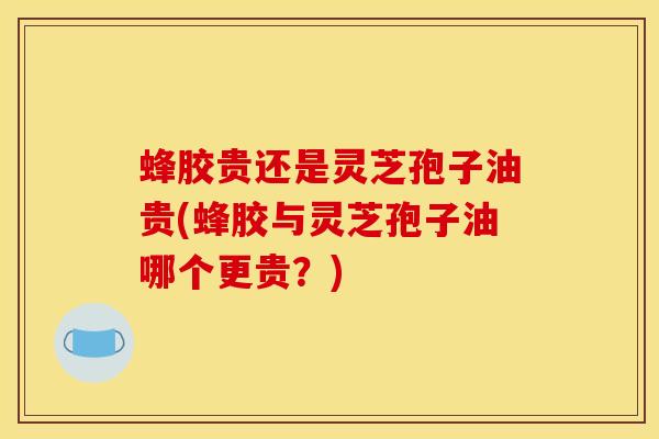 蜂胶贵还是灵芝孢子油贵(蜂胶与灵芝孢子油哪个更贵?) 蜂胶贵还是灵芝孢子油贵(蜂胶与灵芝孢子油哪个更贵?)