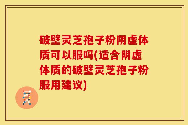 破壁灵芝孢子粉阴虚体质可以服吗(适合阴虚体质的破壁灵芝孢子粉服用建议) 破壁灵芝孢子粉阴虚体质可以服吗(适合阴虚体质的破壁灵芝孢子粉服用建议)