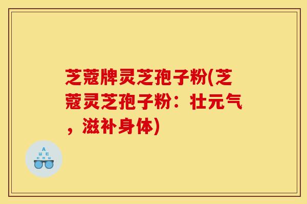 芝蔻牌灵芝孢子粉(芝蔻灵芝孢子粉:壮元气,滋补身体) 芝蔻牌灵芝孢子粉(芝蔻灵芝孢子粉:壮元气,滋补身体)