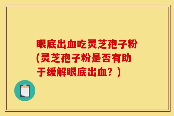 眼底出吃灵芝孢子粉(灵芝孢子粉是否有助于缓解眼底出?) 眼底出吃灵芝孢子粉(灵芝孢子粉是否有助于缓解眼底出?)