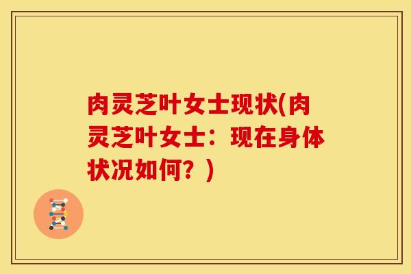 肉灵芝叶女士现状(肉灵芝叶女士:现在身体状况如何?) 肉灵芝叶女士现状(肉灵芝叶女士:现在身体状况如何?)