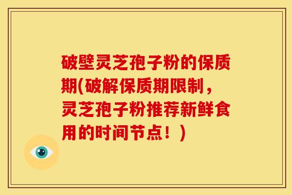 破壁灵芝孢子粉的保质期(破解保质期限制,灵芝孢子粉推荐新鲜食用的时间节点!) 破壁灵芝孢子粉的保质期(破解保质期限制,灵芝孢子粉推荐新鲜食用的时间节点!)