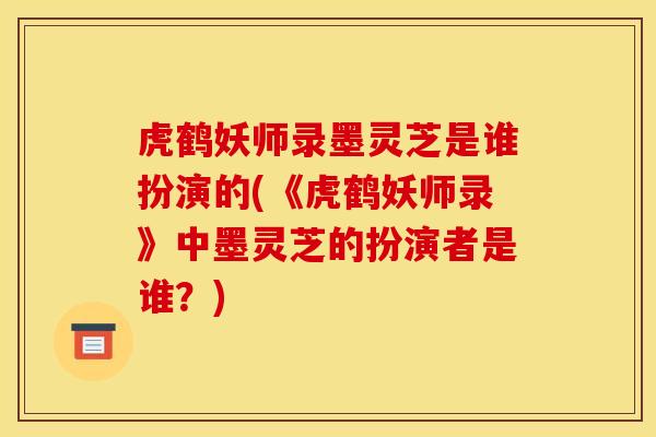 虎鹤妖师录墨灵芝是谁扮演的(《虎鹤妖师录》中墨灵芝的扮演者是谁?) 虎鹤妖师录墨灵芝是谁扮演的(《虎鹤妖师录》中墨灵芝的扮演者是谁?)