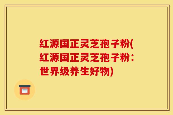 红源国正灵芝孢子粉(红源国正灵芝孢子粉:世界级养生好物) 红源国正灵芝孢子粉(红源国正灵芝孢子粉:世界级养生好物)