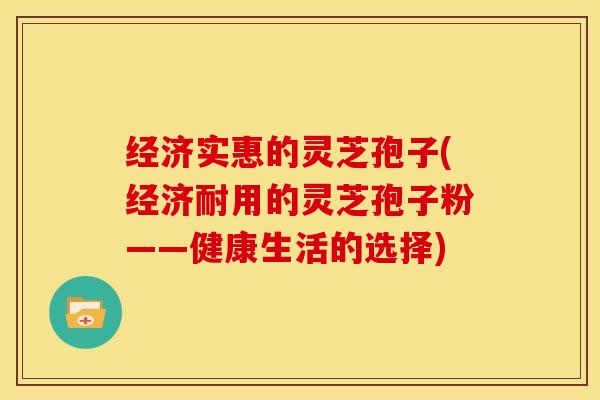 经济实惠的灵芝孢子(经济耐用的灵芝孢子粉——健康生活的选择) 经济实惠的灵芝孢子(经济耐用的灵芝孢子粉——健康生活的选择)