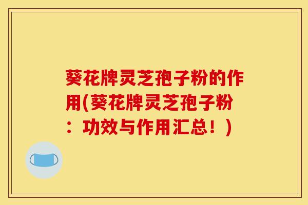 葵花牌灵芝孢子粉的作用(葵花牌灵芝孢子粉:功效与作用汇总!) 葵花牌灵芝孢子粉的作用(葵花牌灵芝孢子粉:功效与作用汇总!)