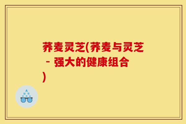 荞麦灵芝(荞麦与灵芝 - 强大的健康组合) 荞麦灵芝(荞麦与灵芝 - 强大的健康组合)