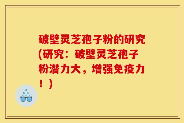破壁灵芝孢子粉的研究(研究:破壁灵芝孢子粉潜力大,增强免疫力!) 破壁灵芝孢子粉的研究(研究:破壁灵芝孢子粉潜力大,增强免疫力!)