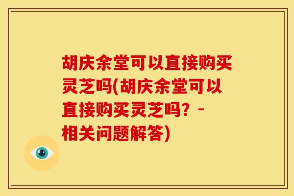 胡庆余堂可以直接购买灵芝吗(胡庆余堂可以直接购买灵芝吗?- 相关问题解答) 胡庆余堂可以直接购买灵芝吗(胡庆余堂可以直接购买灵芝吗?- 相关问题解答)