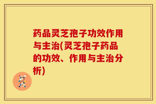 药品灵芝孢子功效作用与主(灵芝孢子药品的功效、作用与主分析) 药品灵芝孢子功效作用与主(灵芝孢子药品的功效、作用与主分析)
