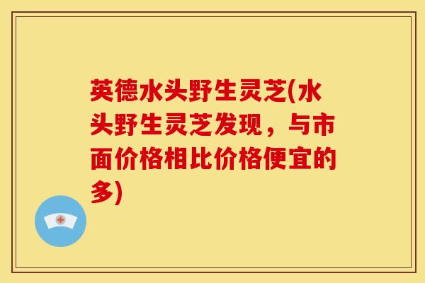 英德水头野生灵芝(水头野生灵芝发现,与市面价格相比价格便宜的多) 英德水头野生灵芝(水头野生灵芝发现,与市面价格相比价格便宜的多)