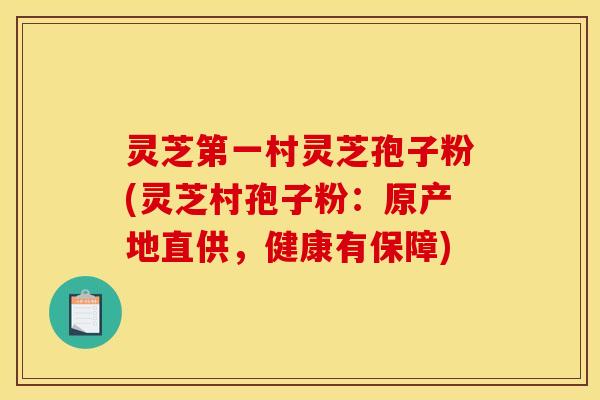 灵芝第一村灵芝孢子粉(灵芝村孢子粉:原产地直供,健康有保障) 灵芝第一村灵芝孢子粉(灵芝村孢子粉:原产地直供,健康有保障)