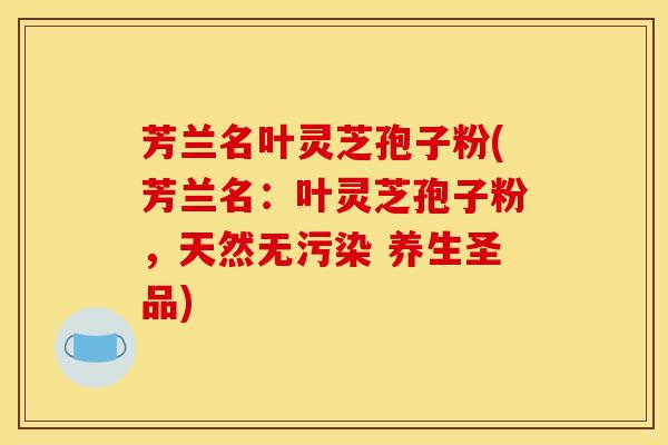 芳兰名叶灵芝孢子粉(芳兰名:叶灵芝孢子粉,天然无污染 养生圣品) 芳兰名叶灵芝孢子粉(芳兰名:叶灵芝孢子粉,天然无污染 养生圣品)
