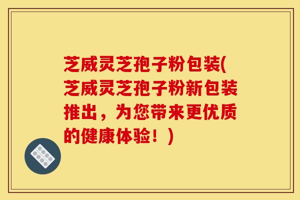 芝威灵芝孢子粉包装(芝威灵芝孢子粉新包装推出,为您带来更优质的健康体验!) 芝威灵芝孢子粉包装(芝威灵芝孢子粉新包装推出,为您带来更优质的健康体验!)