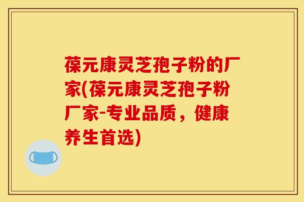 葆元康灵芝孢子粉的厂家(葆元康灵芝孢子粉厂家-专业品质,健康养生首选) 葆元康灵芝孢子粉的厂家(葆元康灵芝孢子粉厂家-专业品质,健康养生首选)