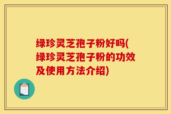 绿珍灵芝孢子粉好吗(绿珍灵芝孢子粉的功效及使用方法介绍) 绿珍灵芝孢子粉好吗(绿珍灵芝孢子粉的功效及使用方法介绍)