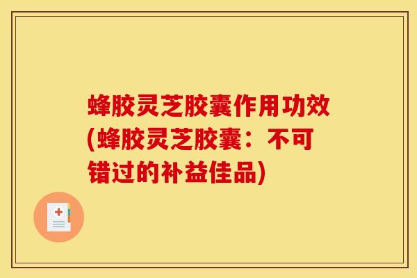 蜂胶灵芝胶囊作用功效(蜂胶灵芝胶囊:不可错过的补益佳品) 蜂胶灵芝胶囊作用功效(蜂胶灵芝胶囊:不可错过的补益佳品)