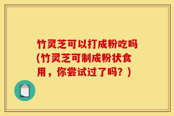 竹灵芝可以打成粉吃吗(竹灵芝可制成粉状食用,你尝试过了吗?) 竹灵芝可以打成粉吃吗(竹灵芝可制成粉状食用,你尝试过了吗?)