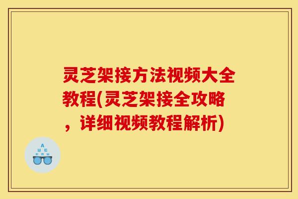 灵芝架接方法视频大全教程(灵芝架接全攻略,详细视频教程解析) 灵芝架接方法视频大全教程(灵芝架接全攻略,详细视频教程解析)