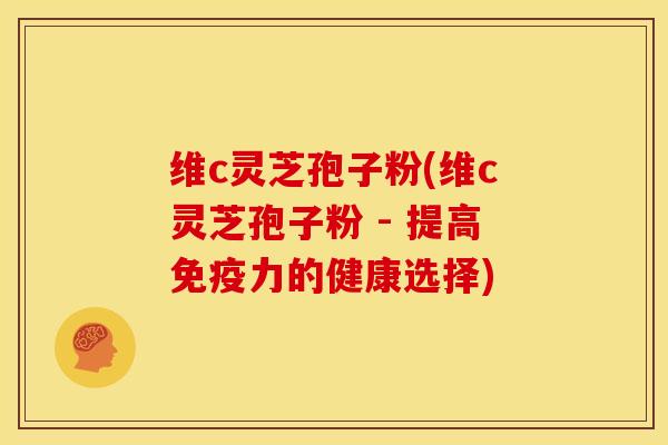 维c灵芝孢子粉(维c灵芝孢子粉 - 提高免疫力的健康选择)