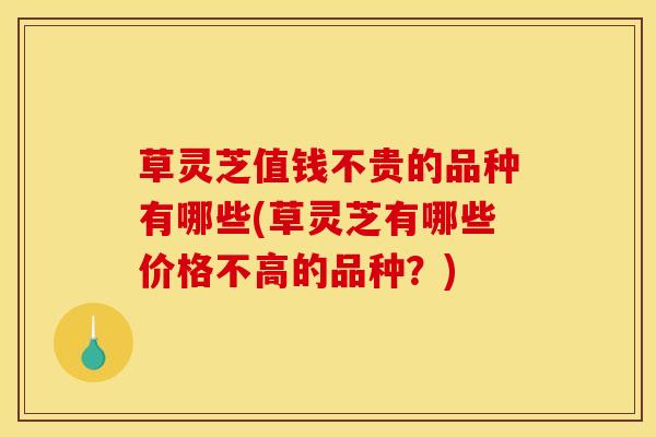 草灵芝值钱不贵的品种有哪些(草灵芝有哪些价格不高的品种?) 草灵芝值钱不贵的品种有哪些(草灵芝有哪些价格不高的品种?)