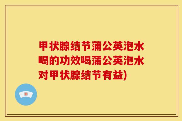 结节蒲公英泡水喝的功效喝蒲公英泡水对结节有益)
