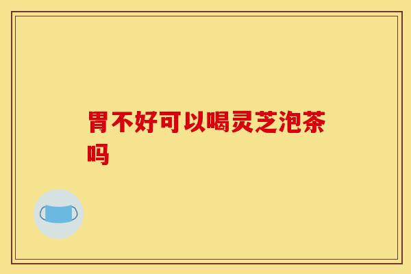 胃不好可以喝灵芝泡茶吗 胃不好可以喝灵芝泡茶吗