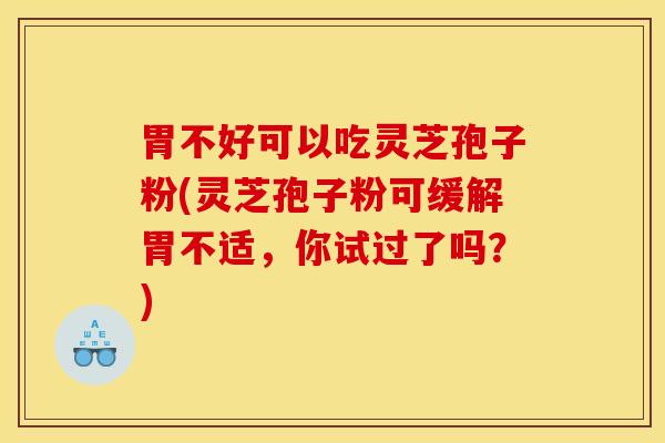 胃不好可以吃灵芝孢子粉(灵芝孢子粉可缓解胃不适，你试过了吗？)
