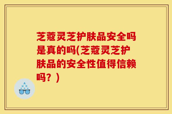 芝蔻灵芝护肤品安全吗是真的吗(芝蔻灵芝护肤品的安全性值得信赖吗?) 芝蔻灵芝护肤品安全吗是真的吗(芝蔻灵芝护肤品的安全性值得信赖吗?)