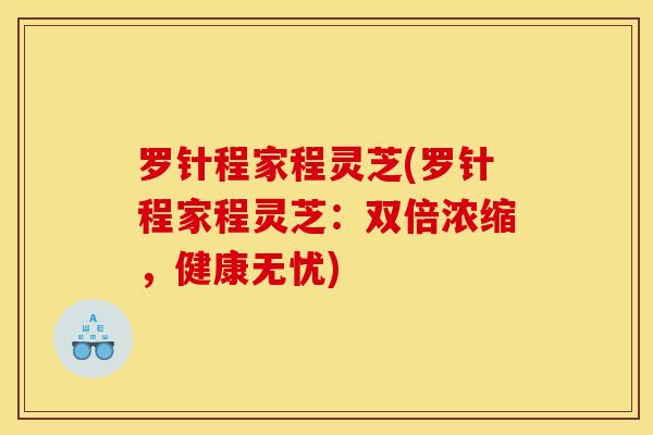 罗针程家程灵芝(罗针程家程灵芝:双倍浓缩,健康无忧) 罗针程家程灵芝(罗针程家程灵芝:双倍浓缩,健康无忧)