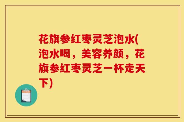 花旗参红枣灵芝泡水(泡水喝,美容养颜,花旗参红枣灵芝一杯走天下) 花旗参红枣灵芝泡水(泡水喝,美容养颜,花旗参红枣灵芝一杯走天下)