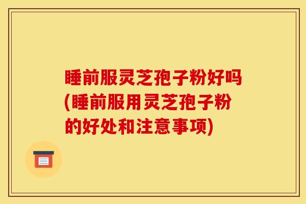 睡前服灵芝孢子粉好吗(睡前服用灵芝孢子粉的好处和注意事项) 睡前服灵芝孢子粉好吗(睡前服用灵芝孢子粉的好处和注意事项)