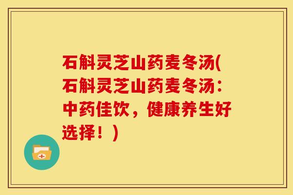石斛灵芝山药麦冬汤(石斛灵芝山药麦冬汤:佳饮,健康养生好选择!) 石斛灵芝山药麦冬汤(石斛灵芝山药麦冬汤:佳饮,健康养生好选择!)
