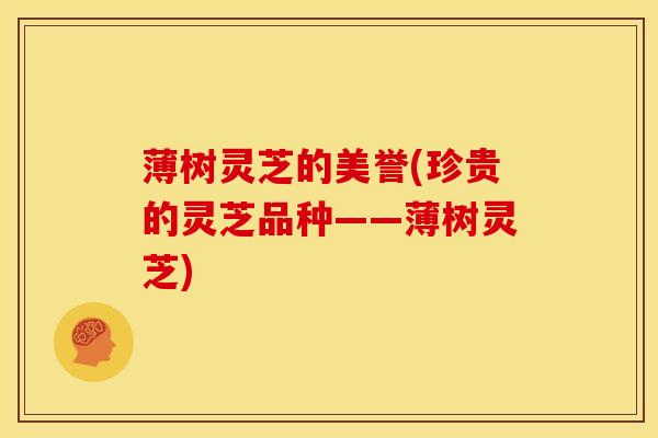 薄树灵芝的美誉(珍贵的灵芝品种——薄树灵芝) 薄树灵芝的美誉(珍贵的灵芝品种——薄树灵芝)