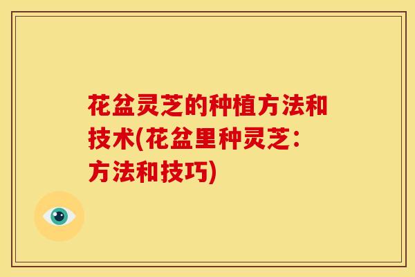 花盆灵芝的种植方法和技术(花盆里种灵芝:方法和技巧) 花盆灵芝的种植方法和技术(花盆里种灵芝:方法和技巧)