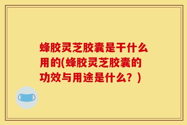 蜂胶灵芝胶囊是干什么用的(蜂胶灵芝胶囊的功效与用途是什么?) 蜂胶灵芝胶囊是干什么用的(蜂胶灵芝胶囊的功效与用途是什么?)