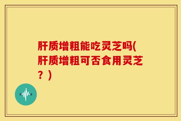 质增粗能吃灵芝吗(质增粗可否食用灵芝?) 质增粗能吃灵芝吗(质增粗可否食用灵芝?)