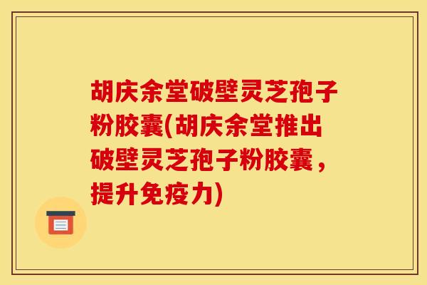 胡庆余堂破壁灵芝孢子粉胶囊(胡庆余堂推出破壁灵芝孢子粉胶囊,提升免疫力) 胡庆余堂破壁灵芝孢子粉胶囊(胡庆余堂推出破壁灵芝孢子粉胶囊,提升免疫力)