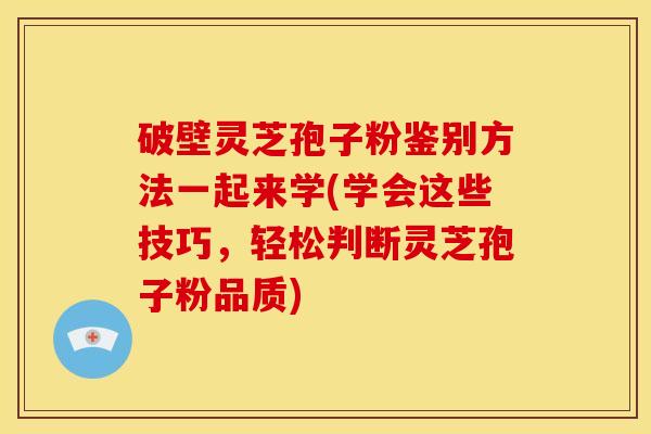 破壁灵芝孢子粉鉴别方法一起来学(学会这些技巧,轻松判断灵芝孢子粉品质) 破壁灵芝孢子粉鉴别方法一起来学(学会这些技巧,轻松判断灵芝孢子粉品质)