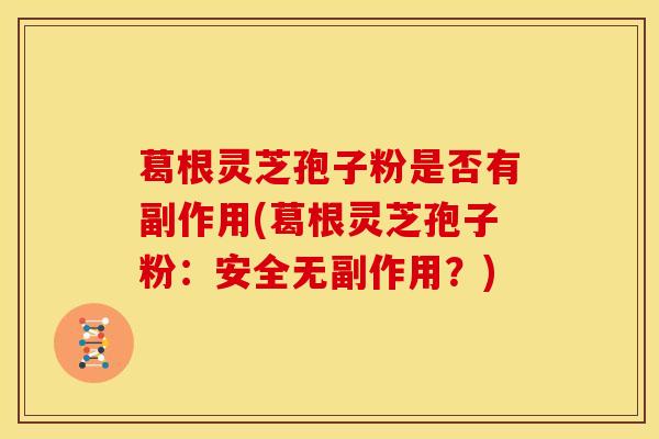 葛根灵芝孢子粉是否有副作用(葛根灵芝孢子粉:安全无副作用?) 葛根灵芝孢子粉是否有副作用(葛根灵芝孢子粉:安全无副作用?)