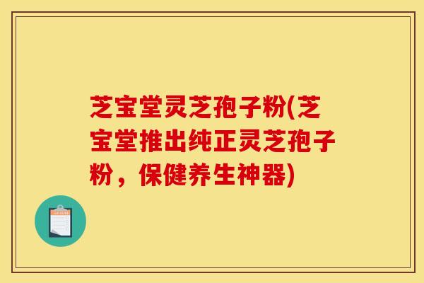 芝宝堂灵芝孢子粉(芝宝堂推出纯正灵芝孢子粉,保健养生神器) 芝宝堂灵芝孢子粉(芝宝堂推出纯正灵芝孢子粉,保健养生神器)