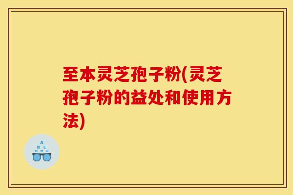 至本灵芝孢子粉(灵芝孢子粉的益处和使用方法) 至本灵芝孢子粉(灵芝孢子粉的益处和使用方法)