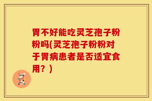 胃不好能吃灵芝孢子粉粉吗(灵芝孢子粉粉对于胃患者是否适宜食用?) 胃不好能吃灵芝孢子粉粉吗(灵芝孢子粉粉对于胃患者是否适宜食用?)