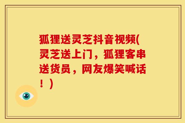 狐狸送灵芝抖音视频(灵芝送上门,狐狸客串送货员,网友爆笑喊话!) 狐狸送灵芝抖音视频(灵芝送上门,狐狸客串送货员,网友爆笑喊话!)